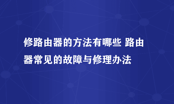 修路由器的方法有哪些 路由器常见的故障与修理办法