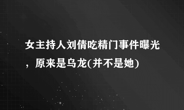 女主持人刘倩吃精门事件曝光，原来是乌龙(并不是她) 