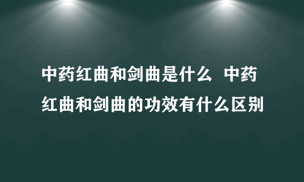 中药红曲和剑曲是什么  中药红曲和剑曲的功效有什么区别