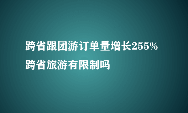 跨省跟团游订单量增长255% 跨省旅游有限制吗