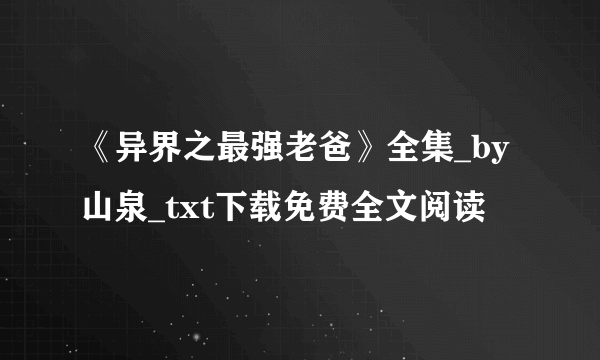 《异界之最强老爸》全集_by山泉_txt下载免费全文阅读