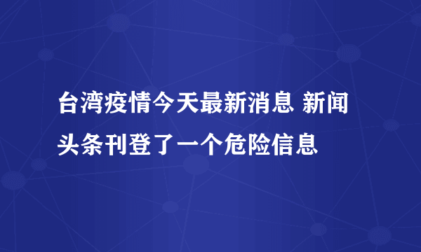 台湾疫情今天最新消息 新闻头条刊登了一个危险信息