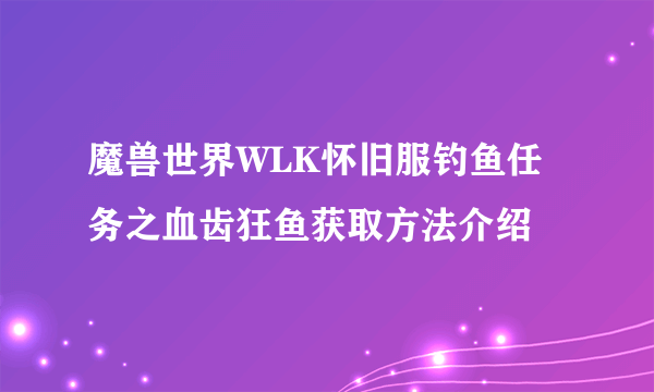 魔兽世界WLK怀旧服钓鱼任务之血齿狂鱼获取方法介绍