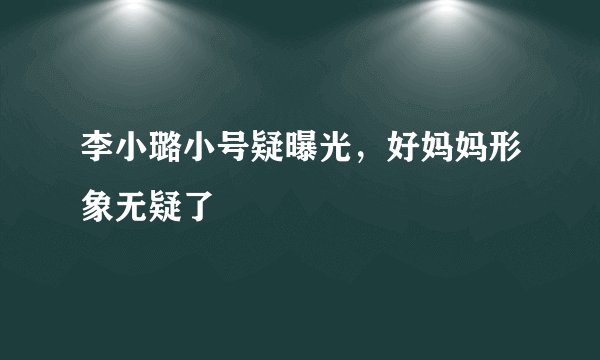 李小璐小号疑曝光，好妈妈形象无疑了