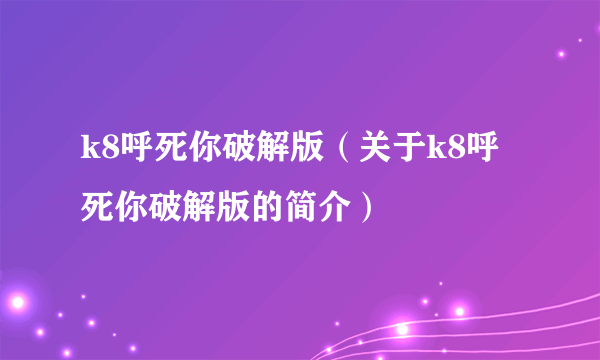 k8呼死你破解版（关于k8呼死你破解版的简介）