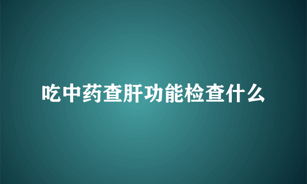 吃中药查肝功能检查什么