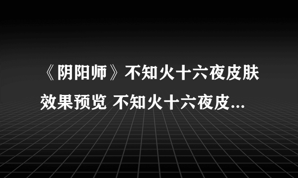 《阴阳师》不知火十六夜皮肤效果预览 不知火十六夜皮肤几时出