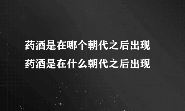 药酒是在哪个朝代之后出现 药酒是在什么朝代之后出现