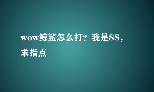 wow鲸鲨怎么打？我是SS，求指点