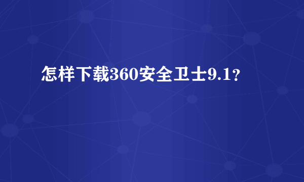 怎样下载360安全卫士9.1？