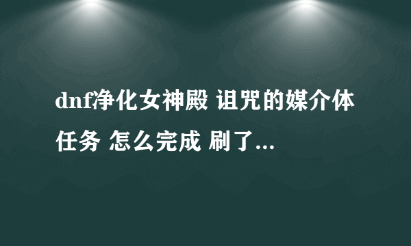 dnf净化女神殿 诅咒的媒介体任务 怎么完成 刷了好几遍都不出