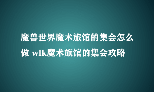 魔兽世界魔术旅馆的集会怎么做 wlk魔术旅馆的集会攻略