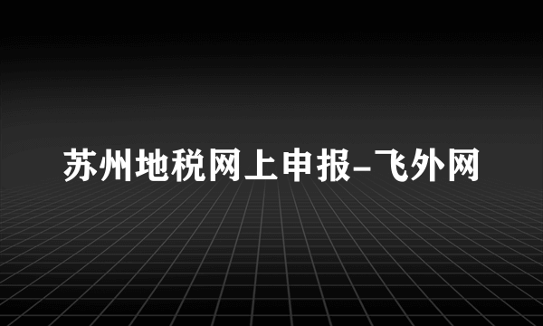 苏州地税网上申报-飞外网