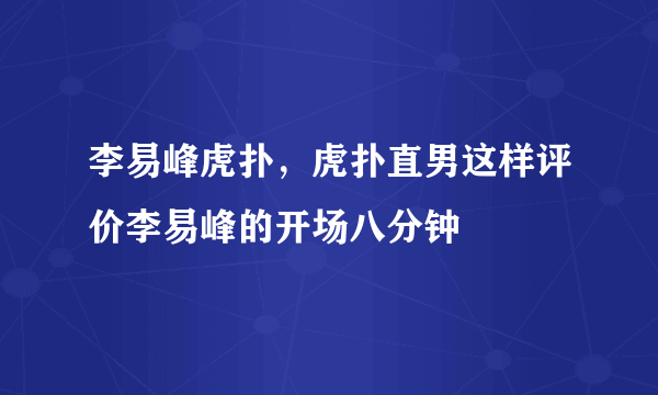 李易峰虎扑，虎扑直男这样评价李易峰的开场八分钟