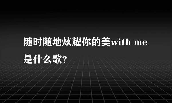 随时随地炫耀你的美with me是什么歌？