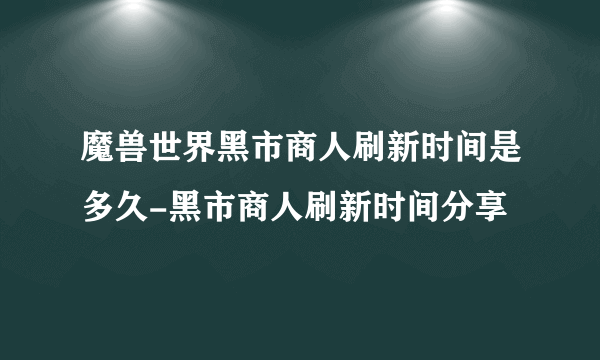 魔兽世界黑市商人刷新时间是多久-黑市商人刷新时间分享