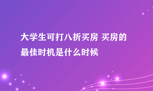 大学生可打八折买房 买房的最佳时机是什么时候