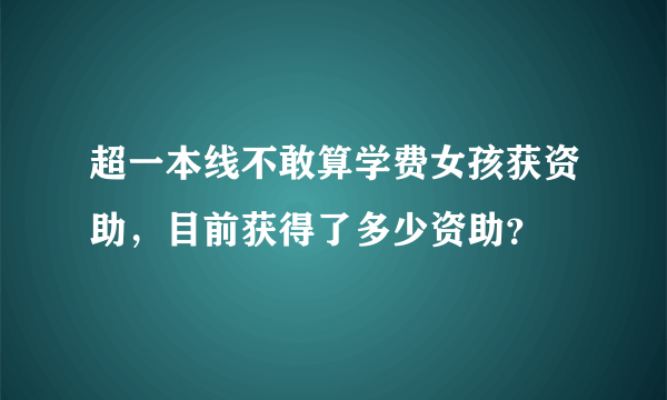 超一本线不敢算学费女孩获资助，目前获得了多少资助？