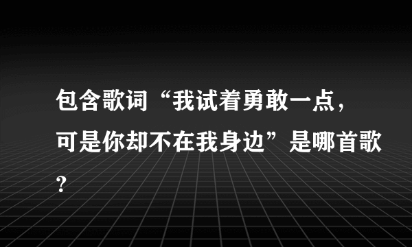 包含歌词“我试着勇敢一点，可是你却不在我身边”是哪首歌？