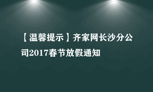 【温馨提示】齐家网长沙分公司2017春节放假通知