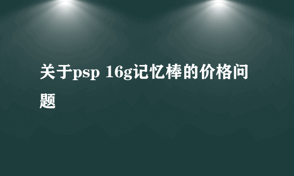 关于psp 16g记忆棒的价格问题