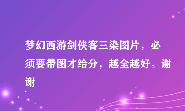 梦幻西游剑侠客三染图片，必须要带图才给分，越全越好。谢谢