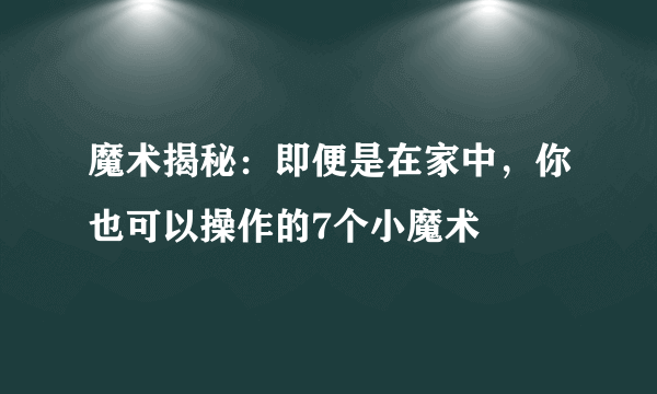 魔术揭秘：即便是在家中，你也可以操作的7个小魔术