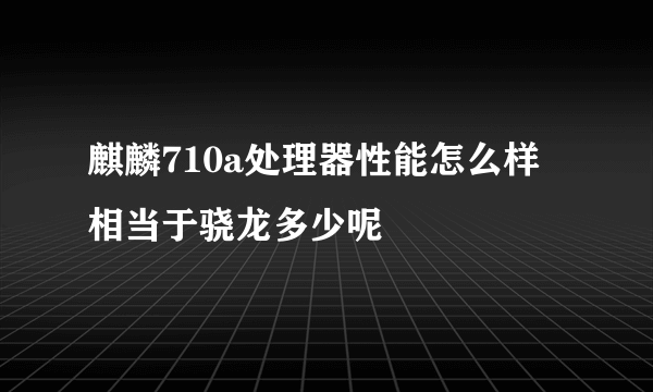 麒麟710a处理器性能怎么样 相当于骁龙多少呢