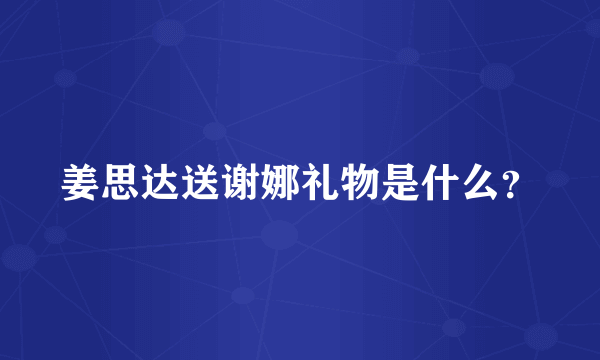 姜思达送谢娜礼物是什么？