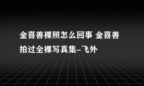 金喜善裸照怎么回事 金喜善拍过全裸写真集-飞外