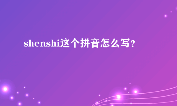 shenshi这个拼音怎么写？