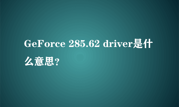 GeForce 285.62 driver是什么意思？