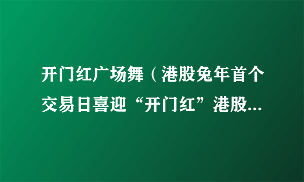 开门红广场舞（港股兔年首个交易日喜迎“开门红”港股兔年首个交易日）