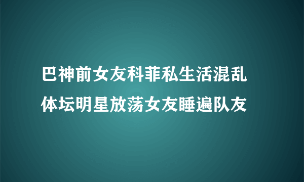 巴神前女友科菲私生活混乱 体坛明星放荡女友睡遍队友