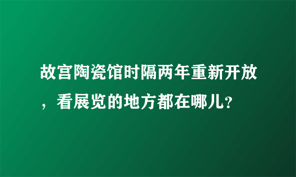 故宫陶瓷馆时隔两年重新开放，看展览的地方都在哪儿？