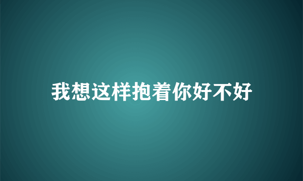 我想这样抱着你好不好