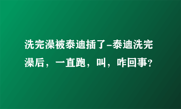 洗完澡被泰迪插了-泰迪洗完澡后，一直跑，叫，咋回事？