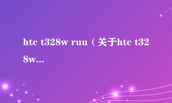 htc t328w ruu（关于htc t328w ruu的简介）