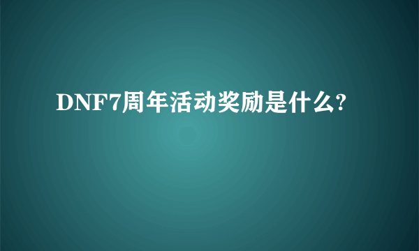 DNF7周年活动奖励是什么?