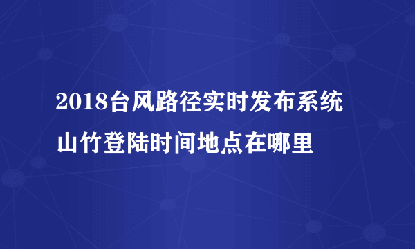 2018台风路径实时发布系统 山竹登陆时间地点在哪里