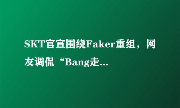 SKT官宣围绕Faker重组，网友调侃“Bang走了就凉了”，你有何看法？