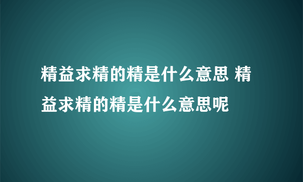 精益求精的精是什么意思 精益求精的精是什么意思呢