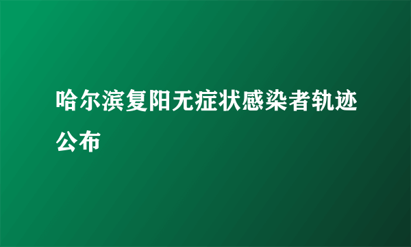 哈尔滨复阳无症状感染者轨迹公布