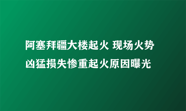 阿塞拜疆大楼起火 现场火势凶猛损失惨重起火原因曝光