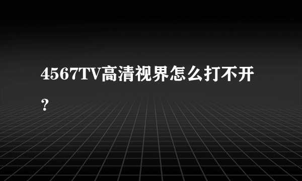 4567TV高清视界怎么打不开？