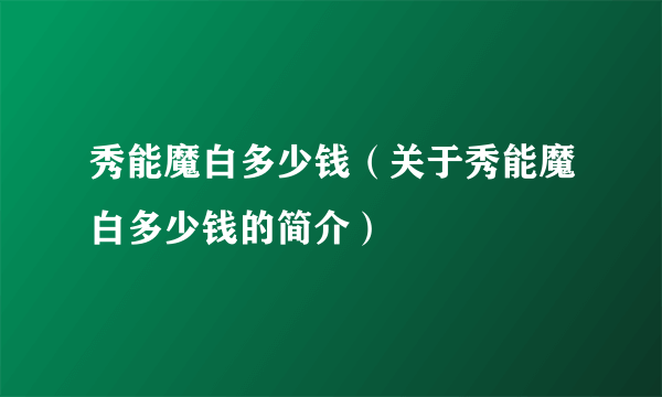 秀能魔白多少钱（关于秀能魔白多少钱的简介）