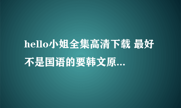 hello小姐全集高清下载 最好不是国语的要韩文原版 中文字幕