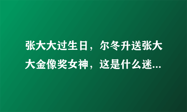 张大大过生日，尔冬升送张大大金像奖女神，这是什么迷惑友谊？