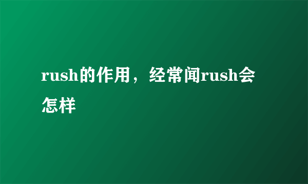 rush的作用，经常闻rush会怎样