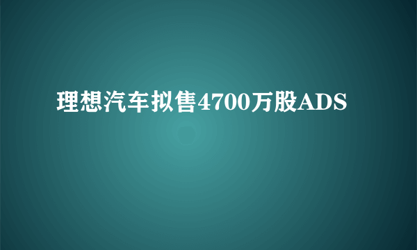 理想汽车拟售4700万股ADS